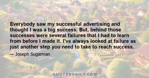 Everybody saw my successful advertising and thought I was a big success. But, behind those successes were several failures that I had to learn from before I made it. I've always looked at failure as just another step