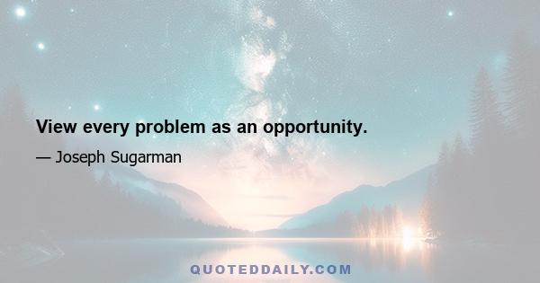 View every problem as an opportunity.