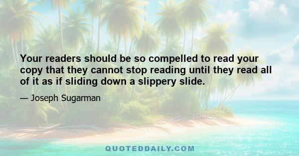 Your readers should be so compelled to read your copy that they cannot stop reading until they read all of it as if sliding down a slippery slide.