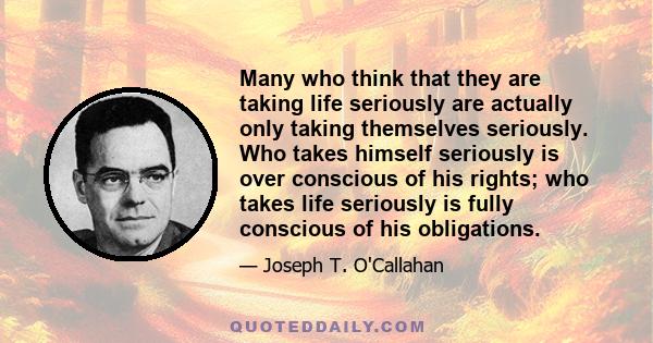 Many who think that they are taking life seriously are actually only taking themselves seriously. Who takes himself seriously is over conscious of his rights; who takes life seriously is fully conscious of his