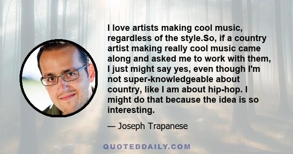 I love artists making cool music, regardless of the style.So, if a country artist making really cool music came along and asked me to work with them, I just might say yes, even though I'm not super-knowledgeable about