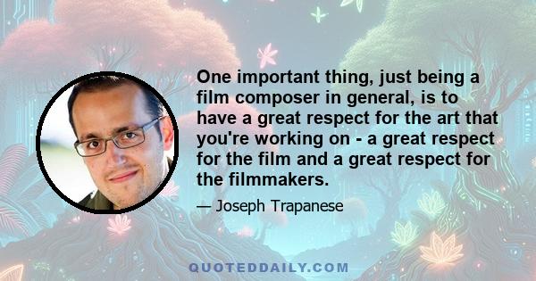 One important thing, just being a film composer in general, is to have a great respect for the art that you're working on - a great respect for the film and a great respect for the filmmakers.