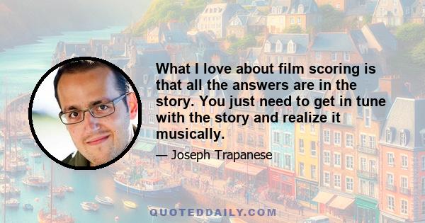 What I love about film scoring is that all the answers are in the story. You just need to get in tune with the story and realize it musically.