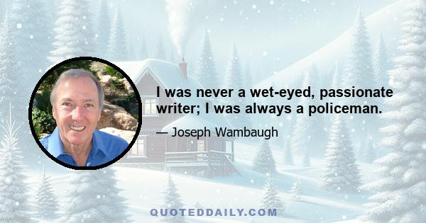 I was never a wet-eyed, passionate writer; I was always a policeman.