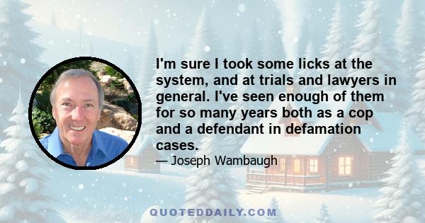 I'm sure I took some licks at the system, and at trials and lawyers in general. I've seen enough of them for so many years both as a cop and a defendant in defamation cases.