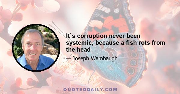 It`s corruption never been systemic, because a fish rots from the head