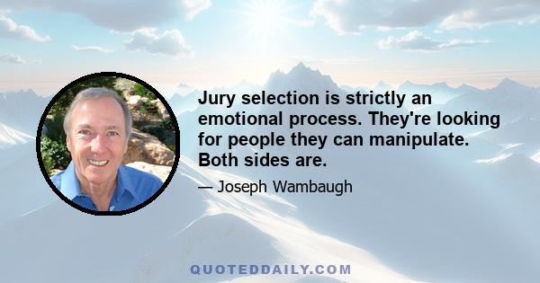 Jury selection is strictly an emotional process. They're looking for people they can manipulate. Both sides are.