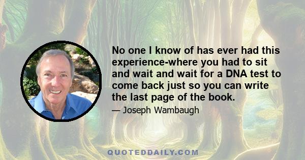 No one I know of has ever had this experience-where you had to sit and wait and wait for a DNA test to come back just so you can write the last page of the book.