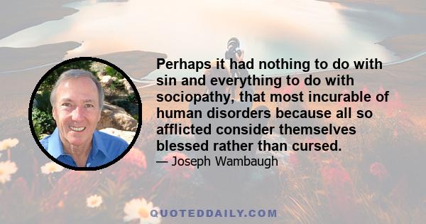 Perhaps it had nothing to do with sin and everything to do with sociopathy, that most incurable of human disorders because all so afflicted consider themselves blessed rather than cursed.