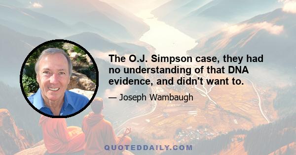 The O.J. Simpson case, they had no understanding of that DNA evidence, and didn't want to.