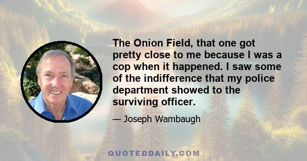 The Onion Field, that one got pretty close to me because I was a cop when it happened. I saw some of the indifference that my police department showed to the surviving officer.