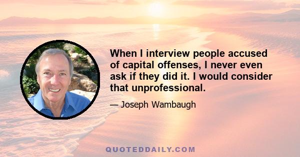 When I interview people accused of capital offenses, I never even ask if they did it. I would consider that unprofessional.