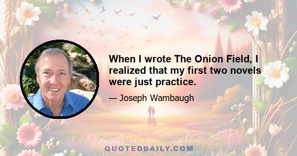 When I wrote The Onion Field, I realized that my first two novels were just practice.