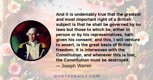 And it is undeniably true that the greatest and most important right of a British subject is that he shall be governed by no laws but those to which he, either in person or by his representatives, hath given his