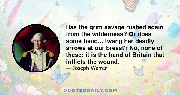 Has the grim savage rushed again from the wilderness? Or does some fiend... twang her deadly arrows at our breast? No, none of these: it is the hand of Britain that inflicts the wound.