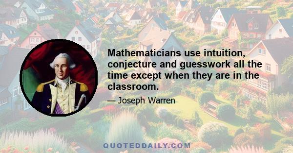 Mathematicians use intuition, conjecture and guesswork all the time except when they are in the classroom.