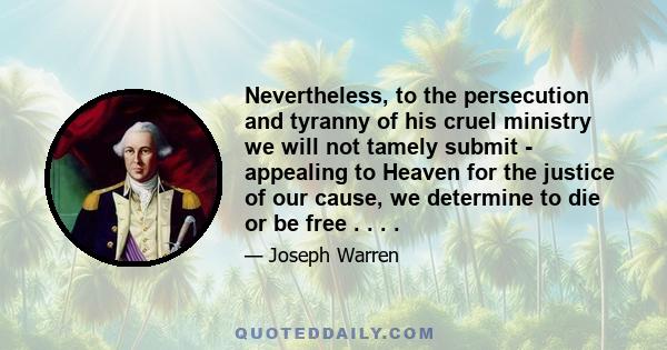 Nevertheless, to the persecution and tyranny of his cruel ministry we will not tamely submit - appealing to Heaven for the justice of our cause, we determine to die or be free . . . .