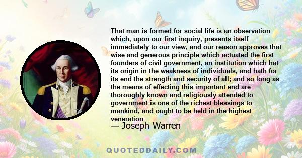 That man is formed for social life is an observation which, upon our first inquiry, presents itself immediately to our view, and our reason approves that wise and generous principle which actuated the first founders of