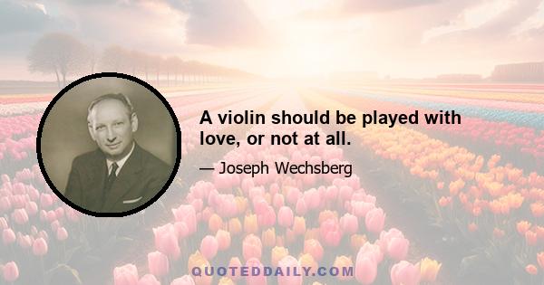 A violin should be played with love, or not at all.