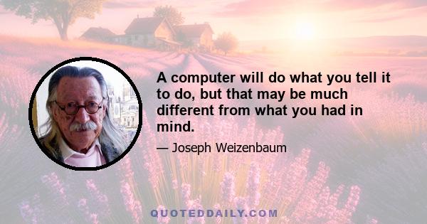 A computer will do what you tell it to do, but that may be much different from what you had in mind.