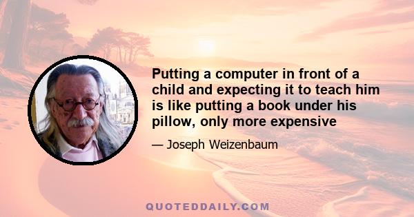 Putting a computer in front of a child and expecting it to teach him is like putting a book under his pillow, only more expensive