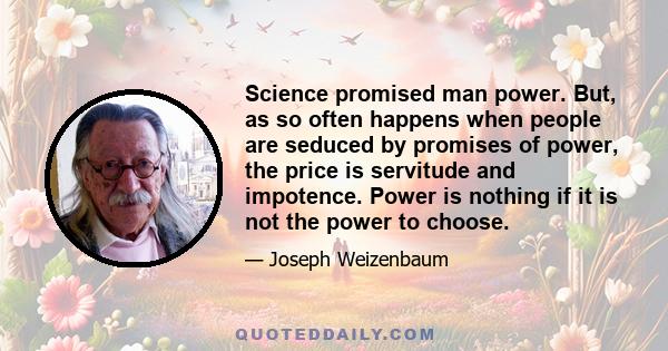 Science promised man power. But, as so often happens when people are seduced by promises of power, the price is servitude and impotence. Power is nothing if it is not the power to choose.