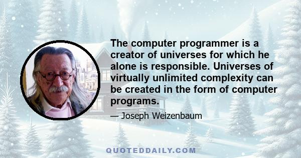 The computer programmer is a creator of universes for which he alone is responsible. Universes of virtually unlimited complexity can be created in the form of computer programs.