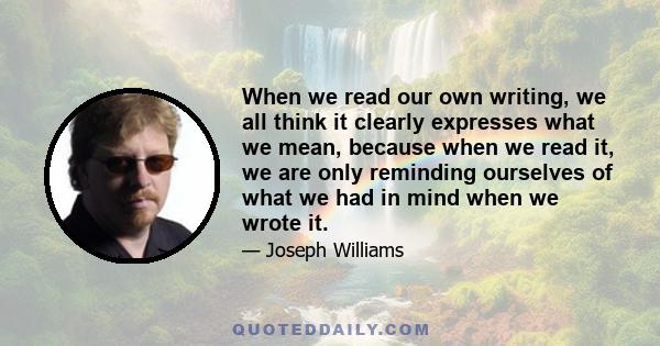 When we read our own writing, we all think it clearly expresses what we mean, because when we read it, we are only reminding ourselves of what we had in mind when we wrote it.