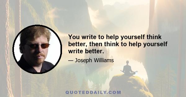 You write to help yourself think better, then think to help yourself write better.