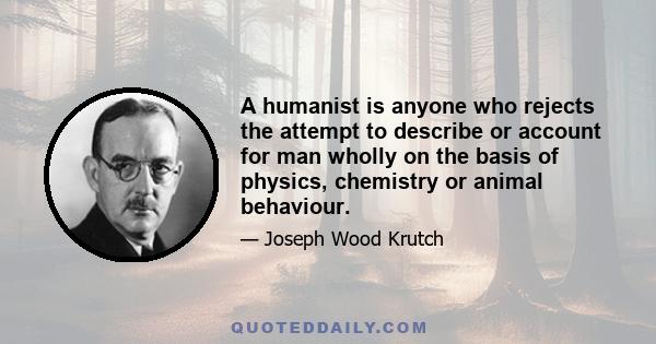 A humanist is anyone who rejects the attempt to describe or account for man wholly on the basis of physics, chemistry or animal behaviour.