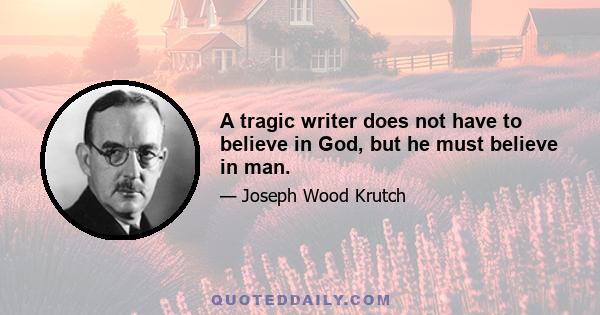 A tragic writer does not have to believe in God, but he must believe in man.