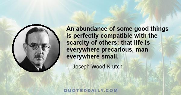 An abundance of some good things is perfectly compatible with the scarcity of others; that life is everywhere precarious, man everywhere small.