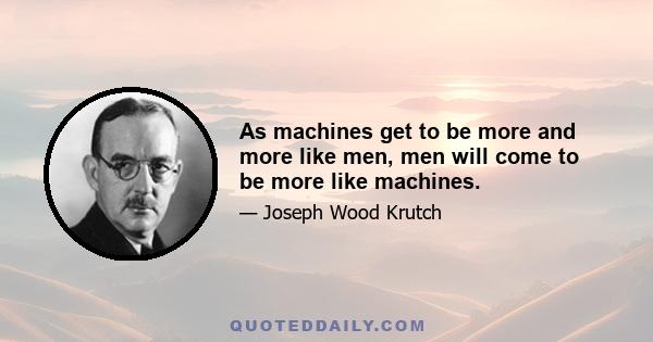 As machines get to be more and more like men, men will come to be more like machines.