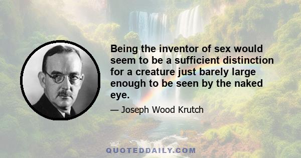 Being the inventor of sex would seem to be a sufficient distinction for a creature just barely large enough to be seen by the naked eye.