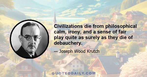 Civilizations die from philosophical calm, irony, and a sense of fair play quite as surely as they die of debauchery.