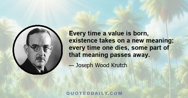 Every time a value is born, existence takes on a new meaning; every time one dies, some part of that meaning passes away.