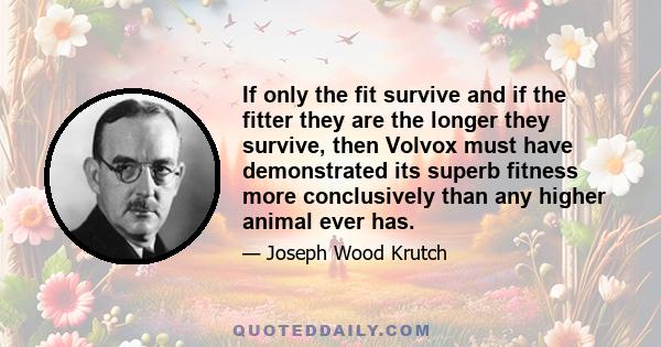 If only the fit survive and if the fitter they are the longer they survive, then Volvox must have demonstrated its superb fitness more conclusively than any higher animal ever has.