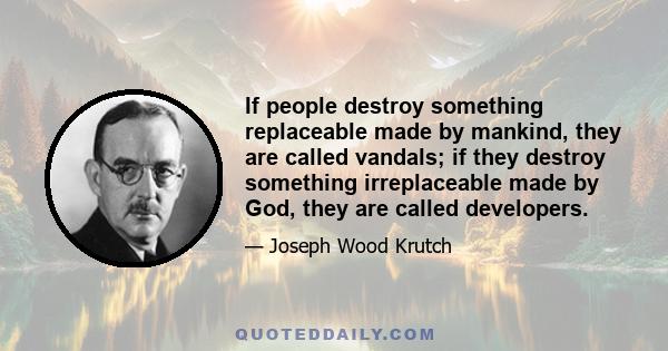 If people destroy something replaceable made by mankind, they are called vandals; if they destroy something irreplaceable made by God, they are called developers.