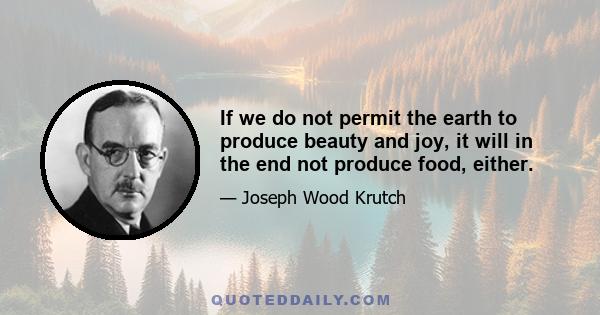 If we do not permit the earth to produce beauty and joy, it will in the end not produce food, either.