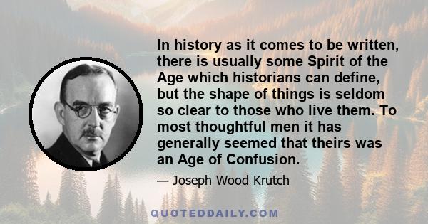 In history as it comes to be written, there is usually some Spirit of the Age which historians can define, but the shape of things is seldom so clear to those who live them. To most thoughtful men it has generally