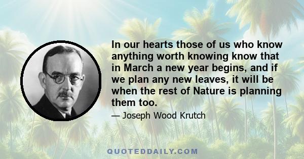 In our hearts those of us who know anything worth knowing know that in March a new year begins, and if we plan any new leaves, it will be when the rest of Nature is planning them too.