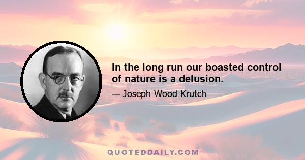 In the long run our boasted control of nature is a delusion.