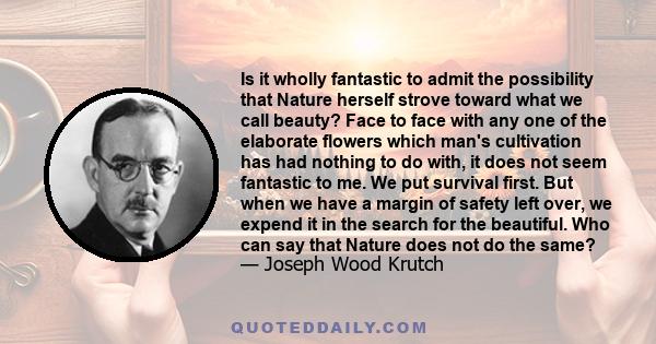 Is it wholly fantastic to admit the possibility that Nature herself strove toward what we call beauty? Face to face with any one of the elaborate flowers which man's cultivation has had nothing to do with, it does not