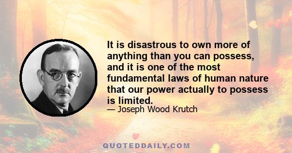 It is disastrous to own more of anything than you can possess, and it is one of the most fundamental laws of human nature that our power actually to possess is limited.