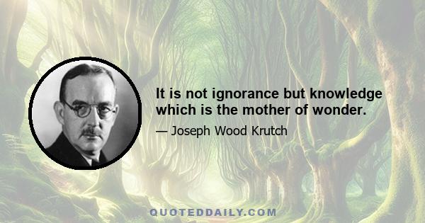 It is not ignorance but knowledge which is the mother of wonder.