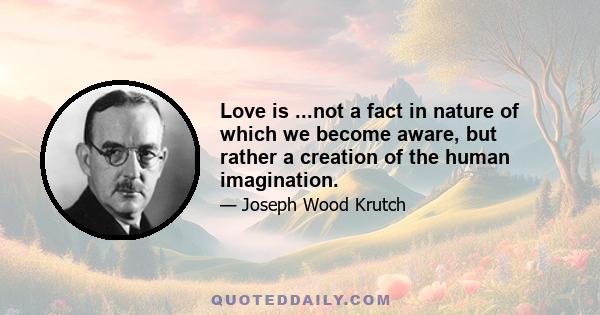 Love is ...not a fact in nature of which we become aware, but rather a creation of the human imagination.