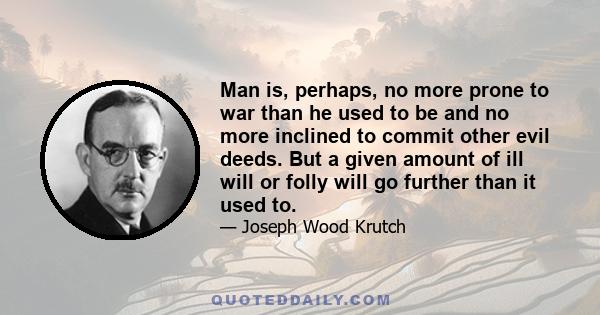 Man is, perhaps, no more prone to war than he used to be and no more inclined to commit other evil deeds. But a given amount of ill will or folly will go further than it used to.