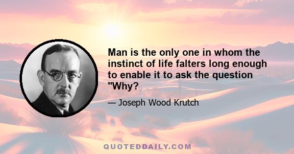 Man is the only one in whom the instinct of life falters long enough to enable it to ask the question Why?