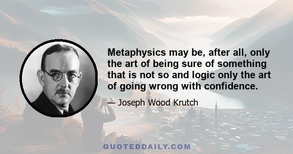 Metaphysics may be, after all, only the art of being sure of something that is not so and logic only the art of going wrong with confidence.