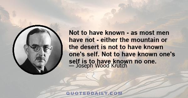 Not to have known - as most men have not - either the mountain or the desert is not to have known one's self. Not to have known one's self is to have known no one.